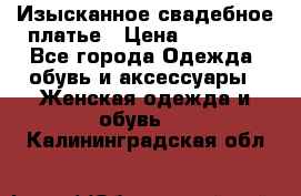 Изысканное свадебное платье › Цена ­ 27 000 - Все города Одежда, обувь и аксессуары » Женская одежда и обувь   . Калининградская обл.